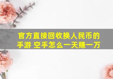 官方直接回收换人民币的手游 空手怎么一天赚一万